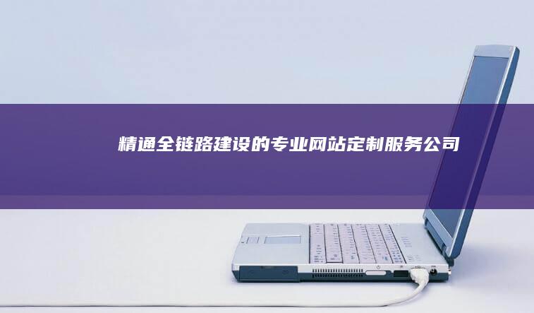 精通全链路建设的专业网站定制服务公司