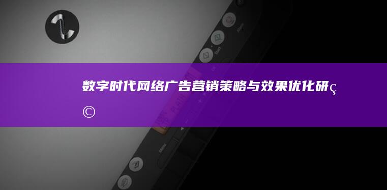 数字时代网络广告营销策略与效果优化研究