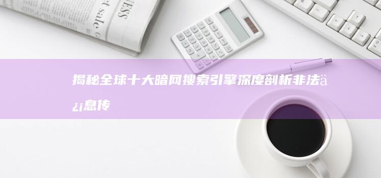 揭秘全球十大暗网搜索引擎：深度剖析非法信息传播的隐秘途径