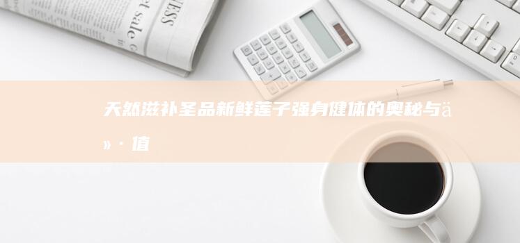 天然滋补圣品：新鲜莲子强身健体的奥秘与价值